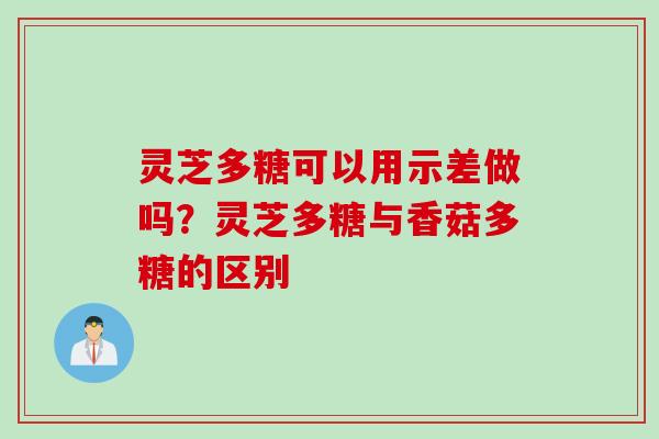 灵芝多糖可以用示差做吗？灵芝多糖与香菇多糖的区别