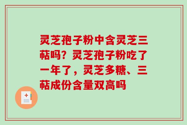 灵芝孢子粉中含灵芝三萜吗？灵芝孢子粉吃了一年了，灵芝多糖、三萜成份含量双高吗