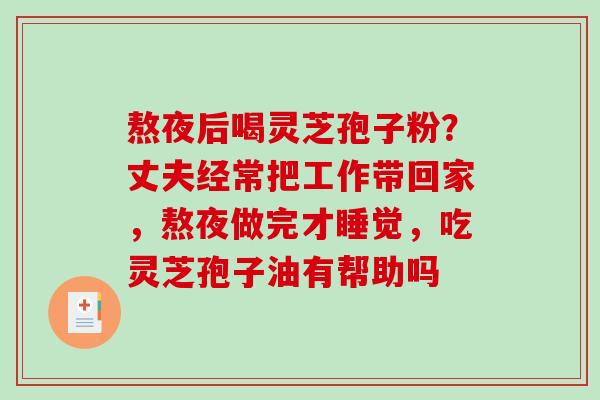 熬夜后喝灵芝孢子粉？丈夫经常把工作带回家，熬夜做完才睡觉，吃灵芝孢子油有帮助吗
