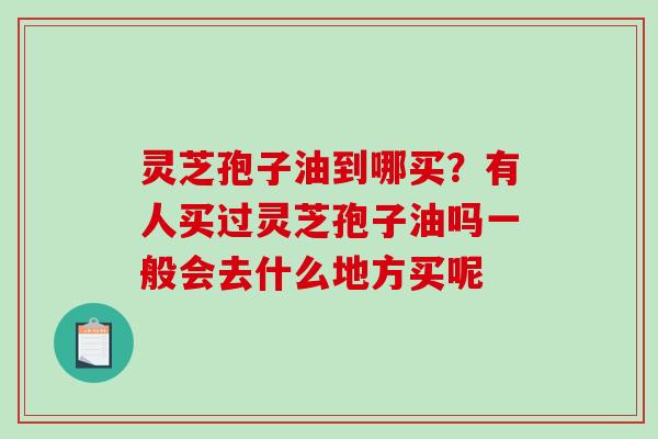 灵芝孢子油到哪买？有人买过灵芝孢子油吗一般会去什么地方买呢