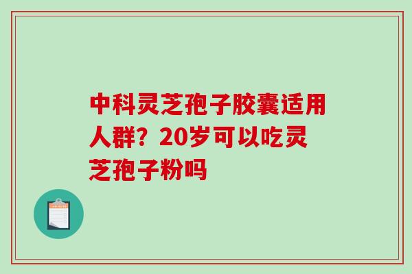 中科灵芝孢子胶囊适用人群？20岁可以吃灵芝孢子粉吗
