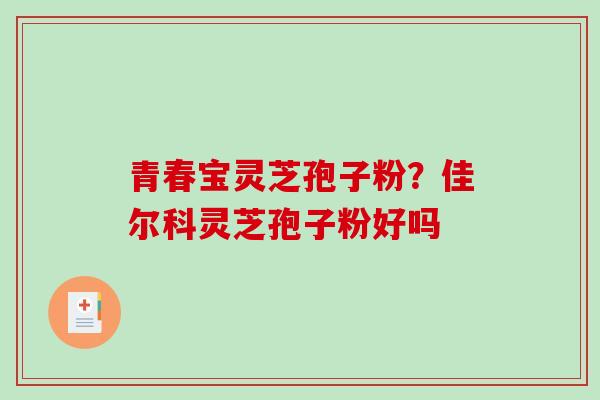 青春宝灵芝孢子粉？佳尔科灵芝孢子粉好吗