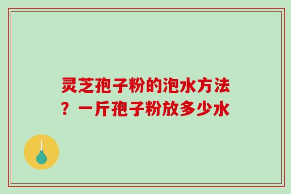 灵芝孢子粉的泡水方法？一斤孢子粉放多少水