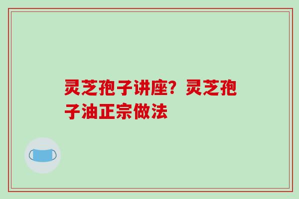 灵芝孢子讲座？灵芝孢子油正宗做法