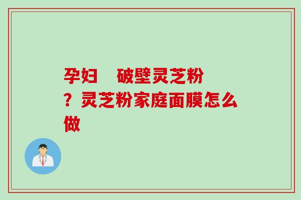 孕妇   破壁灵芝粉？灵芝粉家庭面膜怎么做