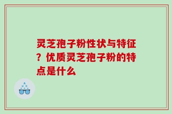 灵芝孢子粉性状与特征？优质灵芝孢子粉的特点是什么