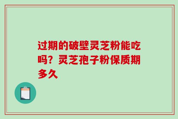 过期的破壁灵芝粉能吃吗？灵芝孢子粉保质期多久