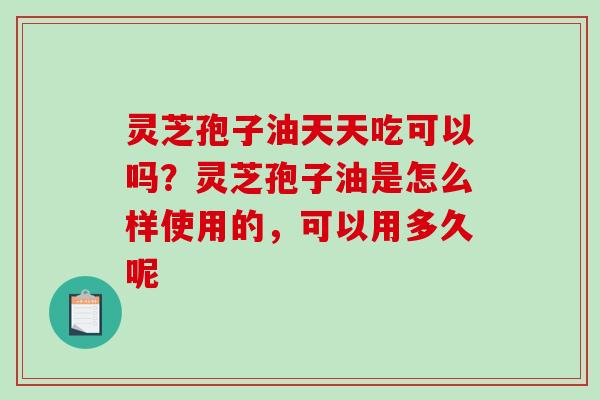 灵芝孢子油天天吃可以吗？灵芝孢子油是怎么样使用的，可以用多久呢