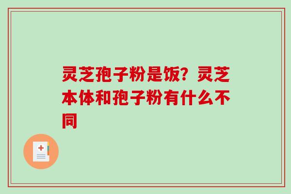 灵芝孢子粉是饭？灵芝本体和孢子粉有什么不同