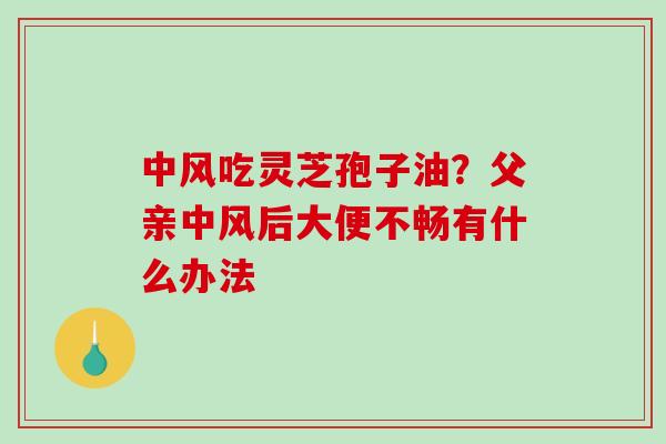 中风吃灵芝孢子油？父亲中风后大便不畅有什么办法