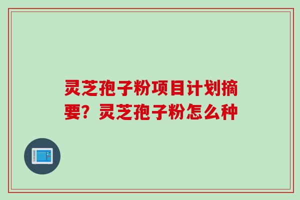灵芝孢子粉项目计划摘要？灵芝孢子粉怎么种