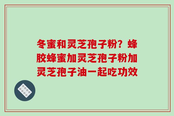 冬蜜和灵芝孢子粉？蜂胶蜂蜜加灵芝孢子粉加灵芝孢子油一起吃功效