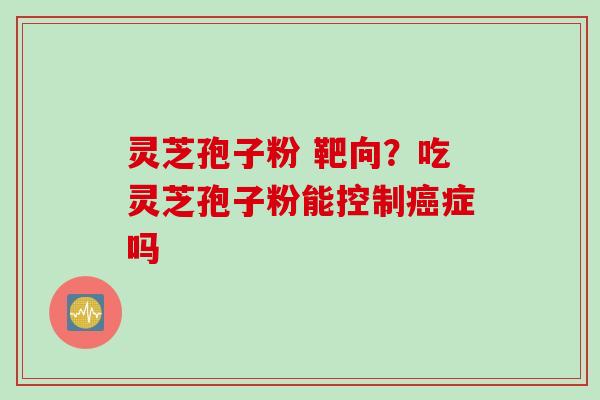 灵芝孢子粉 靶向？吃灵芝孢子粉能控制癌症吗