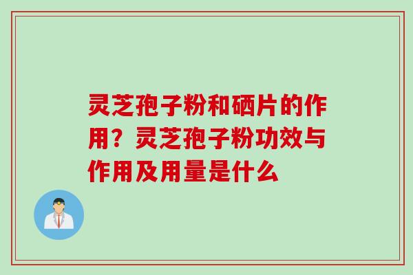 灵芝孢子粉和硒片的作用？灵芝孢子粉功效与作用及用量是什么