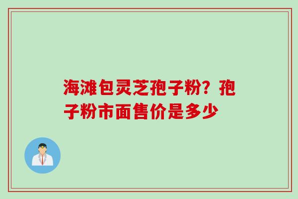 海滩包灵芝孢子粉？孢子粉市面售价是多少