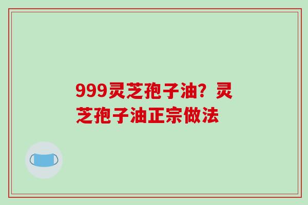 999灵芝孢子油？灵芝孢子油正宗做法
