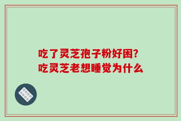 吃了灵芝孢子粉好困？吃灵芝老想睡觉为什么