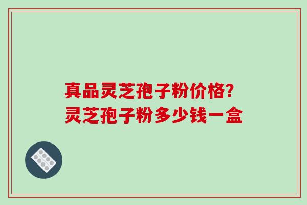 真品灵芝孢子粉价格？灵芝孢子粉多少钱一盒