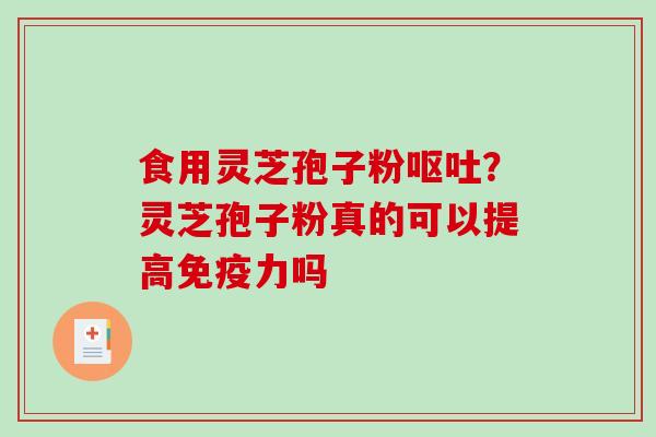 食用灵芝孢子粉呕吐？灵芝孢子粉真的可以提高免疫力吗
