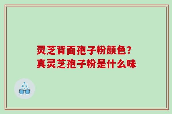 灵芝背面孢子粉颜色？真灵芝孢子粉是什么味