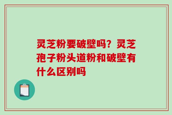 灵芝粉要破壁吗？灵芝孢子粉头道粉和破壁有什么区别吗