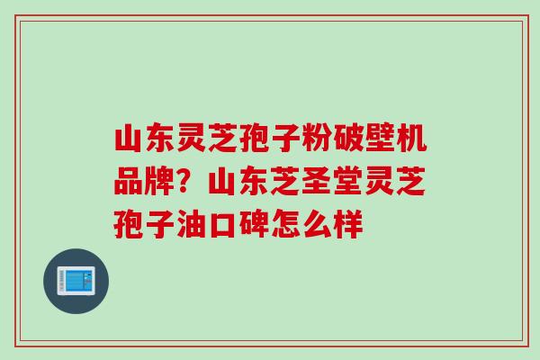 山东灵芝孢子粉破壁机品牌？山东芝圣堂灵芝孢子油口碑怎么样