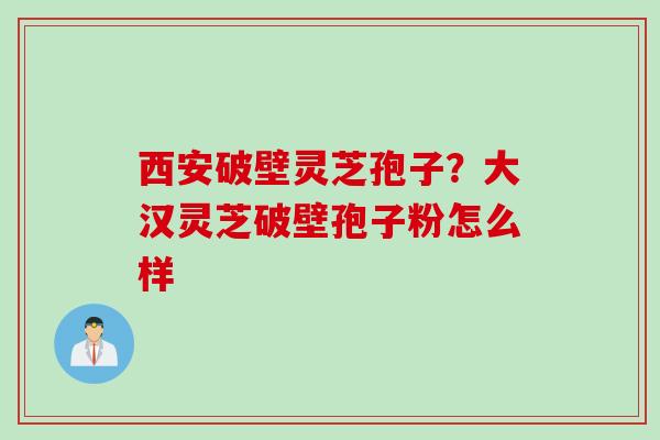 西安破壁灵芝孢子？大汉灵芝破壁孢子粉怎么样