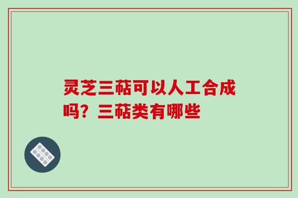 灵芝三萜可以人工合成吗？三萜类有哪些
