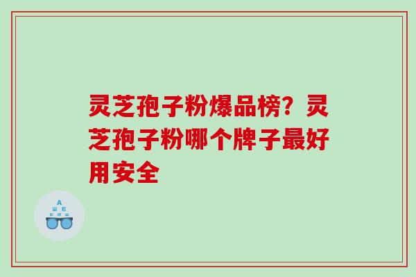 灵芝孢子粉爆品榜？灵芝孢子粉哪个牌子最好用安全