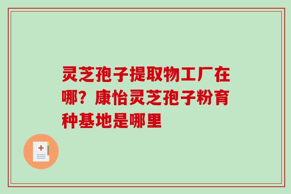 灵芝孢子提取物工厂在哪？康怡灵芝孢子粉育种基地是哪里