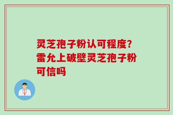 灵芝孢子粉认可程度？雷允上破壁灵芝孢子粉可信吗