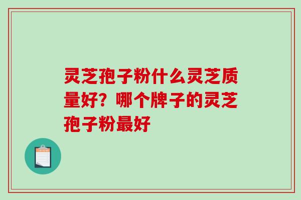 灵芝孢子粉什么灵芝质量好？哪个牌子的灵芝孢子粉最好