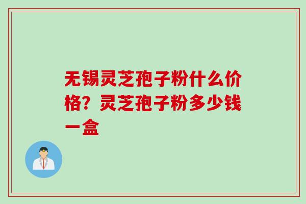 无锡灵芝孢子粉什么价格？灵芝孢子粉多少钱一盒
