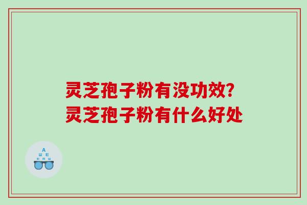 灵芝孢子粉有没功效？灵芝孢子粉有什么好处