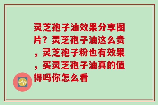 灵芝孢子油效果分享图片？灵芝孢子油这么贵，灵芝孢子粉也有效果，买灵芝孢子油真的值得吗你怎么看