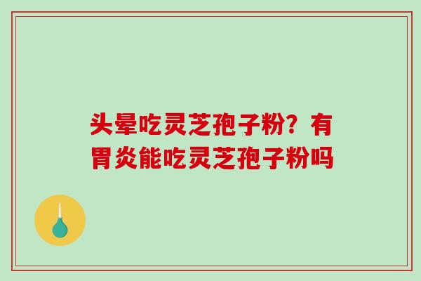 头晕吃灵芝孢子粉？有胃炎能吃灵芝孢子粉吗