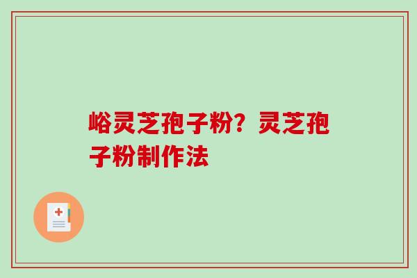峪灵芝孢子粉？灵芝孢子粉制作法