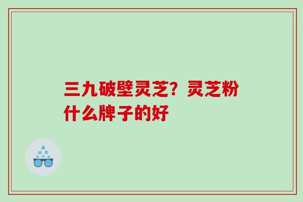 三九破壁灵芝？灵芝粉什么牌子的好