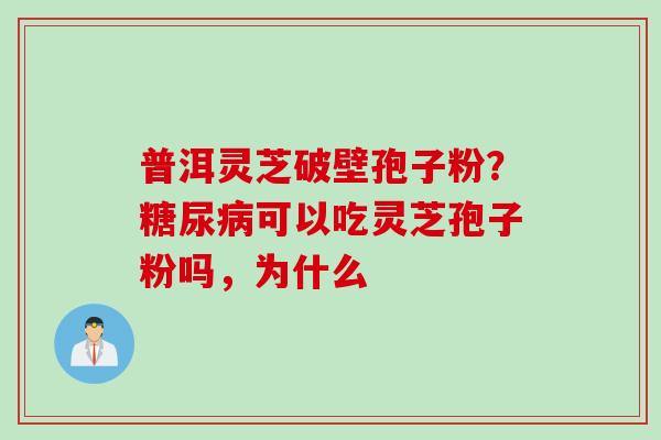 普洱灵芝破壁孢子粉？糖尿病可以吃灵芝孢子粉吗，为什么