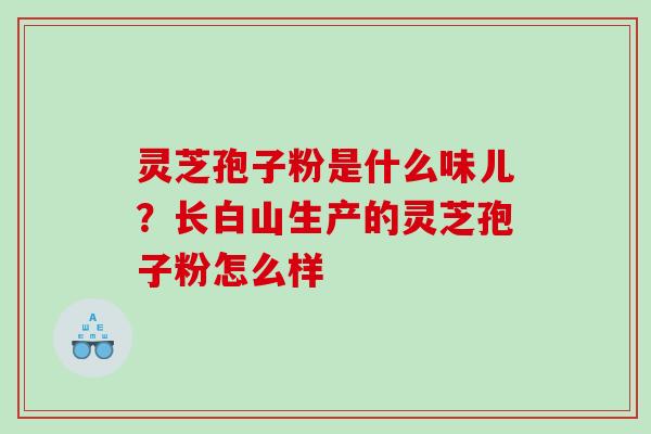 灵芝孢子粉是什么味儿？长白山生产的灵芝孢子粉怎么样