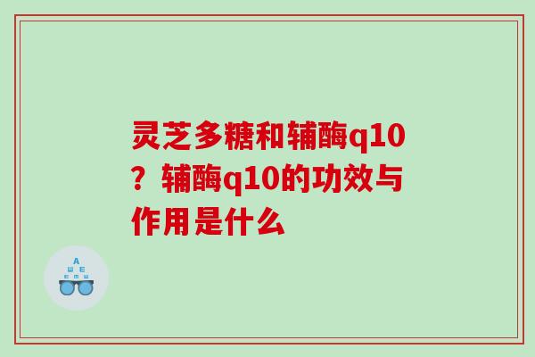 灵芝多糖和辅酶q10？辅酶q10的功效与作用是什么
