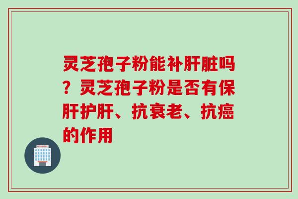 灵芝孢子粉能补肝脏吗？灵芝孢子粉是否有保肝护肝、抗衰老、抗癌的作用