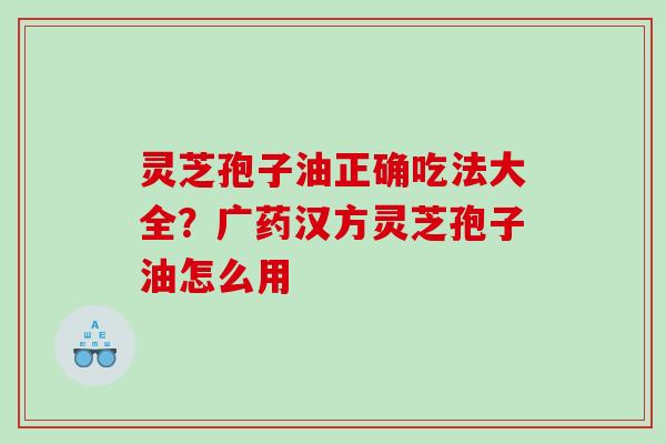 灵芝孢子油正确吃法大全？广药汉方灵芝孢子油怎么用