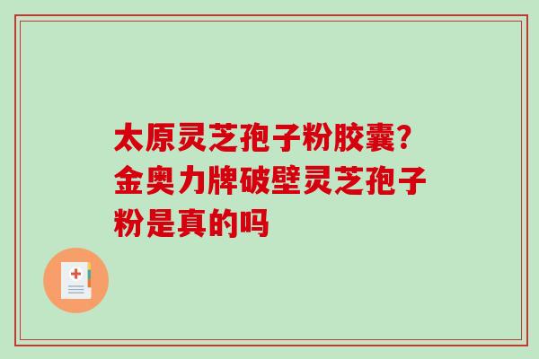 太原灵芝孢子粉胶囊？金奥力牌破壁灵芝孢子粉是真的吗