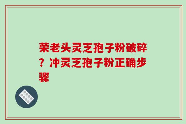 荣老头灵芝孢子粉破碎?冲灵芝孢子粉正确步骤 荣老头灵芝孢子粉破碎?冲灵芝孢子粉正确步骤
