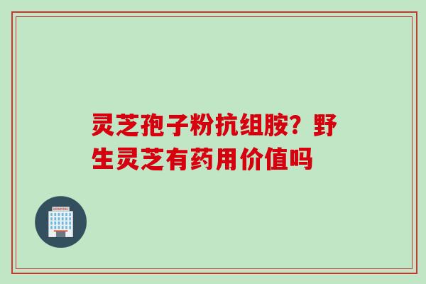 灵芝孢子粉抗组胺？野生灵芝有药用价值吗