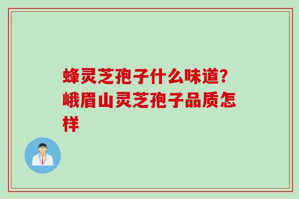 蜂灵芝孢子什么味道？峨眉山灵芝孢子品质怎样