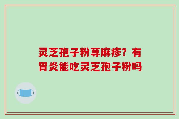 灵芝孢子粉荨麻疹？有胃炎能吃灵芝孢子粉吗