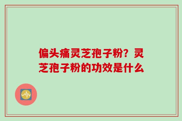偏头痛灵芝孢子粉？灵芝孢子粉的功效是什么