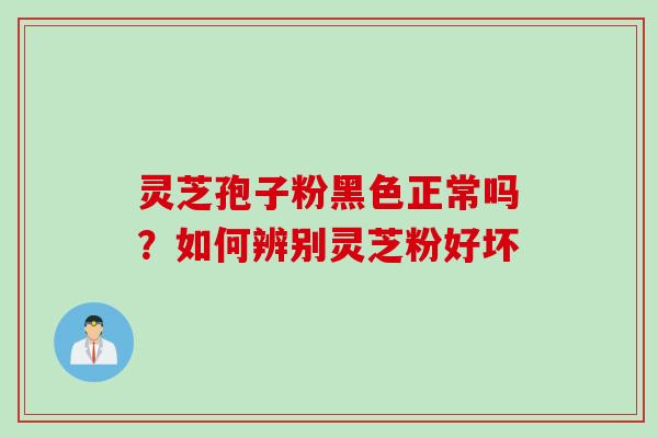 灵芝孢子粉黑色正常吗？如何辨别灵芝粉好坏